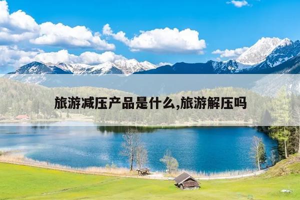 旅游减压产品是什么,旅游解压吗