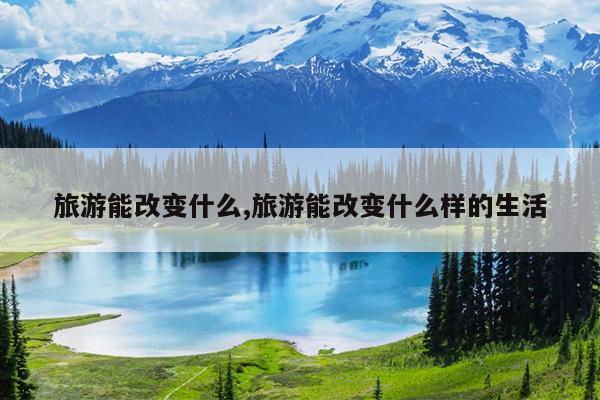 旅游能改变什么,旅游能改变什么样的生活