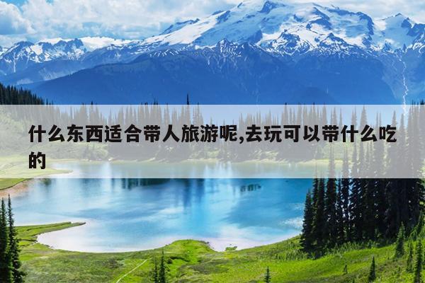 什么东西适合带人旅游呢,去玩可以带什么吃的