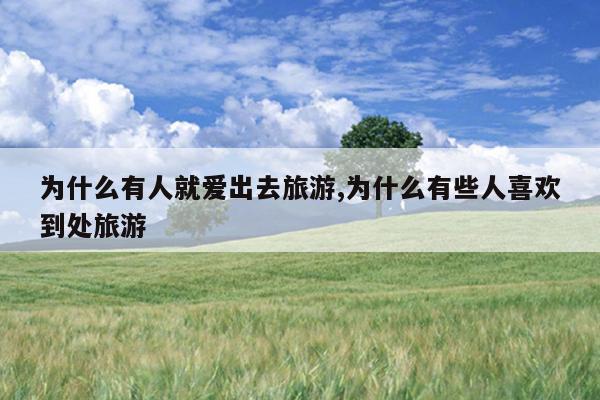 为什么有人就爱出去旅游,为什么有些人喜欢到处旅游