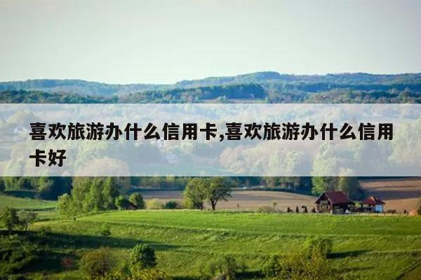 喜欢旅游办什么信用卡,喜欢旅游办什么信用卡好