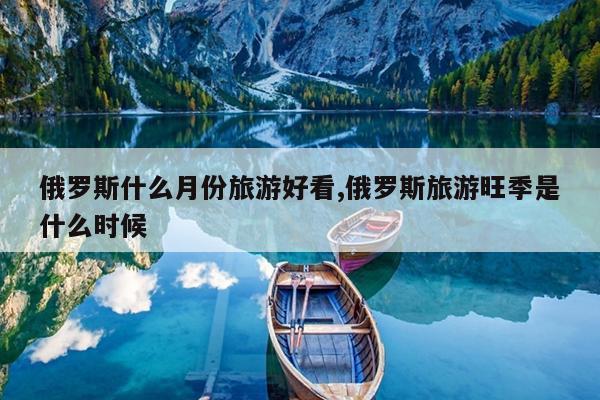 俄罗斯什么月份旅游好看,俄罗斯旅游旺季是什么时候