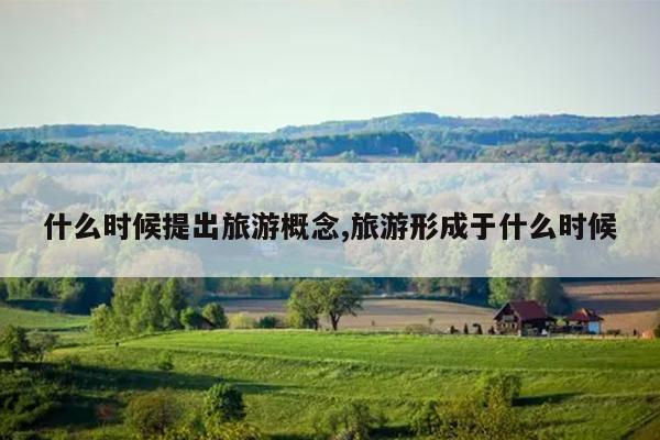 什么时候提出旅游概念,旅游形成于什么时候