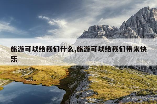 旅游可以给我们什么,旅游可以给我们带来快乐