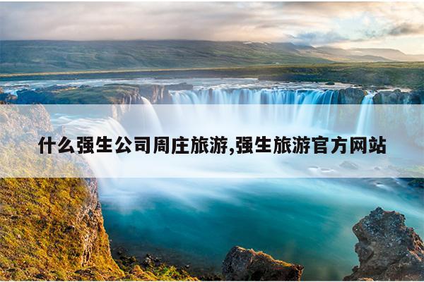 什么强生公司周庄旅游,强生旅游官方网站