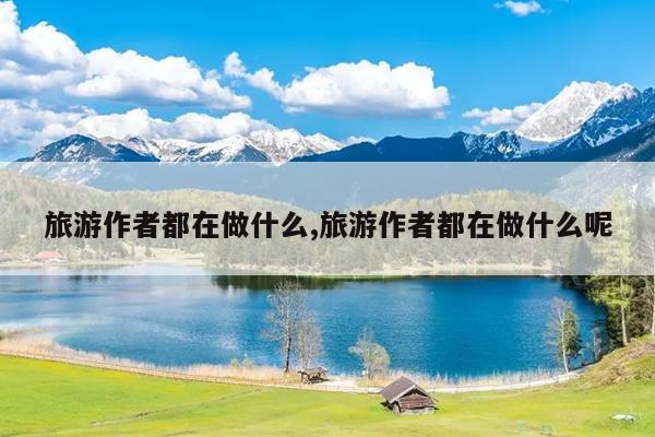 旅游作者都在做什么,旅游作者都在做什么呢