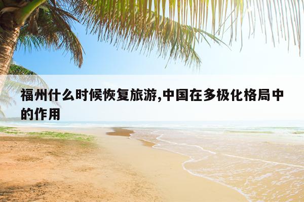 福州什么时候恢复旅游,中国在多极化格局中的作用