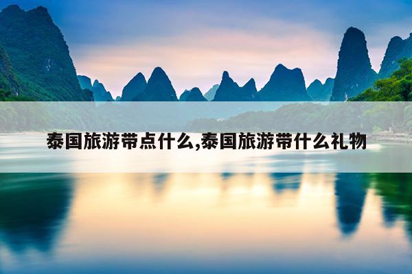 泰国旅游带点什么,泰国旅游带什么礼物