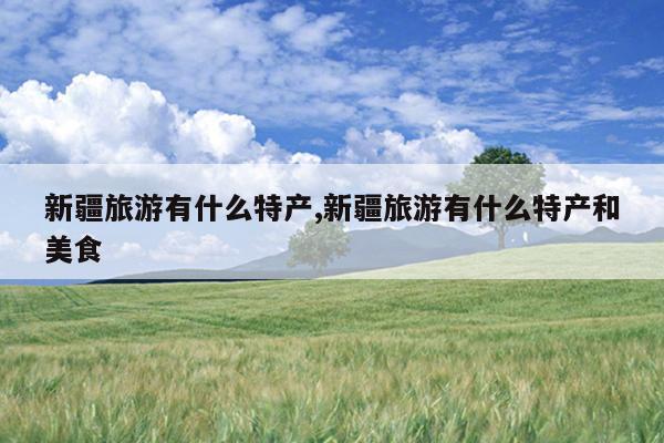 新疆旅游有什么特产,新疆旅游有什么特产和美食
