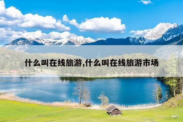 什么叫在线旅游,什么叫在线旅游市场