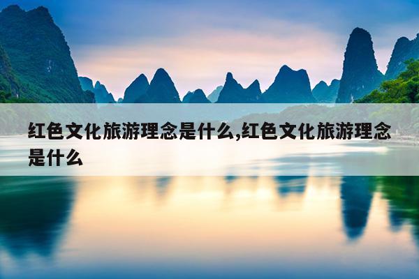 红色文化旅游理念是什么,红色文化旅游理念是什么