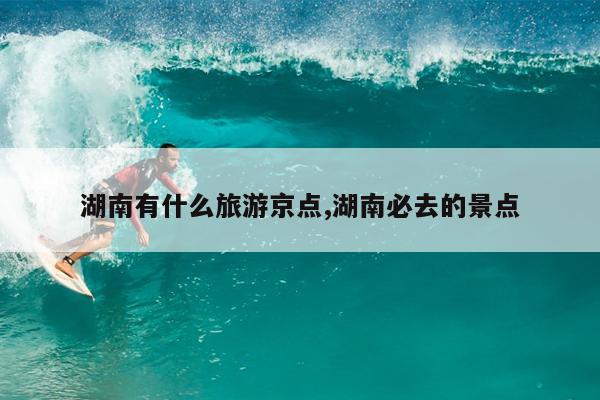 湖南有什么旅游京点,湖南必去的景点