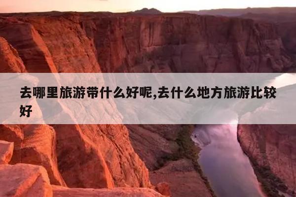 去哪里旅游带什么好呢,去什么地方旅游比较好