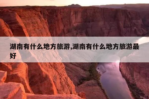 湖南有什么地方旅游,湖南有什么地方旅游最好