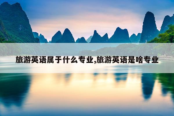 旅游英语属于什么专业,旅游英语是啥专业