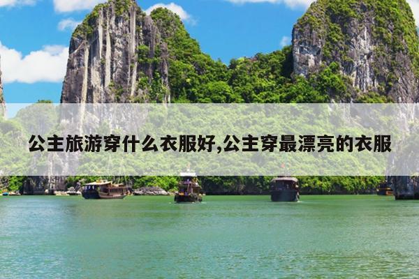 公主旅游穿什么衣服好,公主穿最漂亮的衣服
