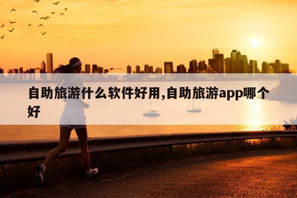 自助旅游什么软件好用,自助旅游app哪个好