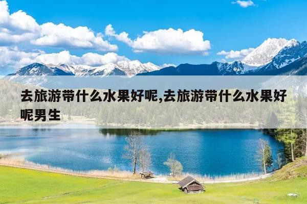 去旅游带什么水果好呢,去旅游带什么水果好呢男生