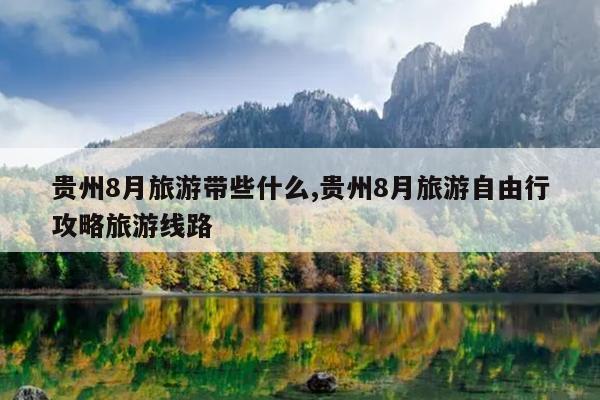 贵州8月旅游带些什么,贵州8月旅游自由行攻略旅游线路
