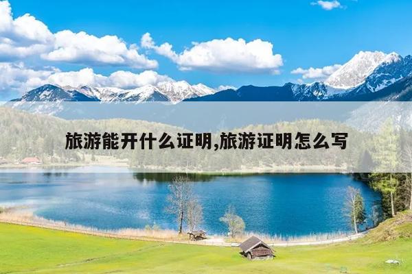 旅游能开什么证明,旅游证明怎么写