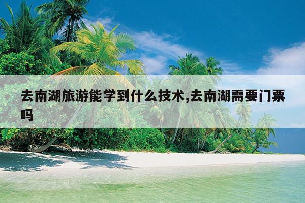 去南湖旅游能学到什么技术,去南湖需要门票吗