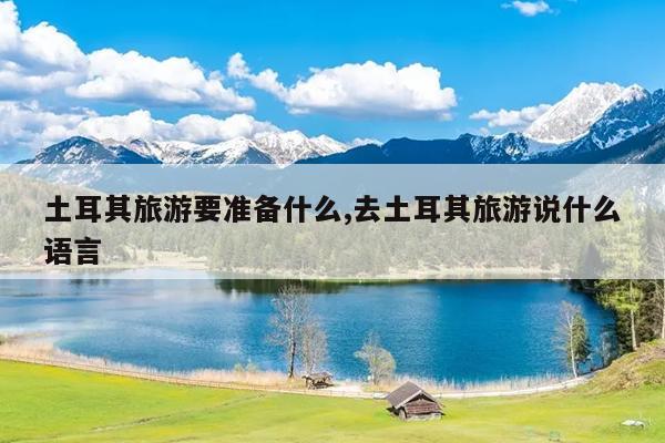 土耳其旅游要准备什么,去土耳其旅游说什么语言