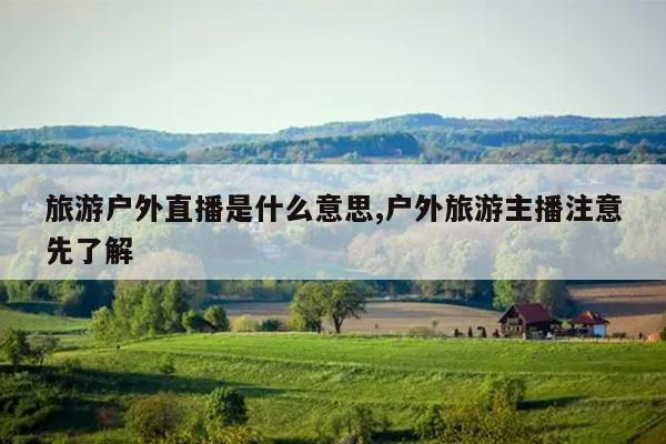 旅游户外直播是什么意思,户外旅游主播注意先了解