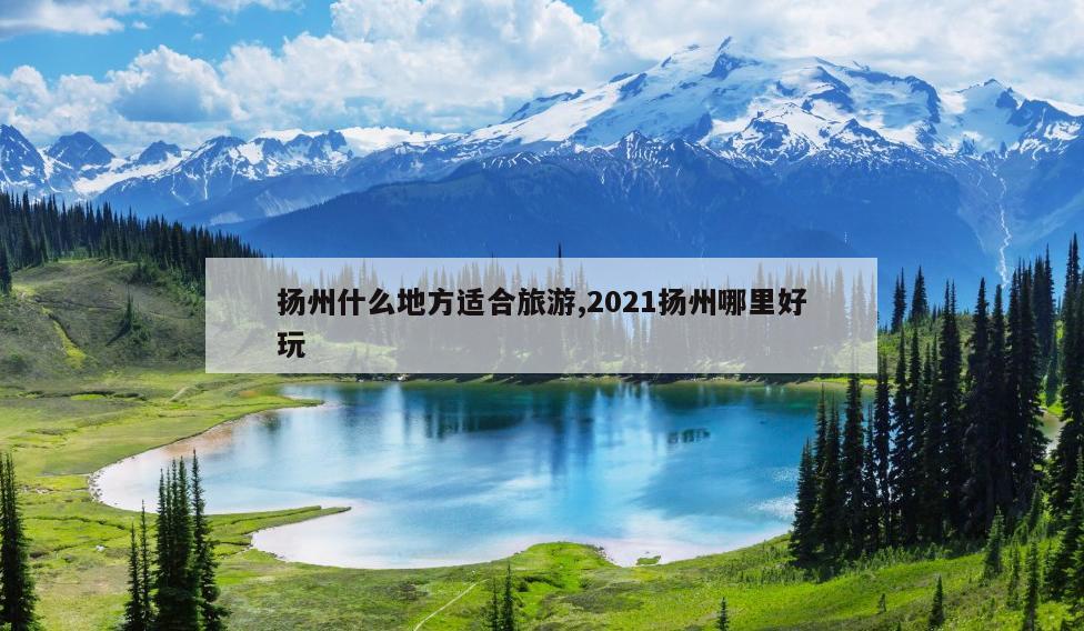 扬州什么地方适合旅游,2021扬州哪里好玩