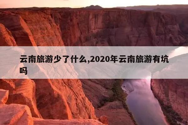 云南旅游少了什么,2020年云南旅游有坑吗