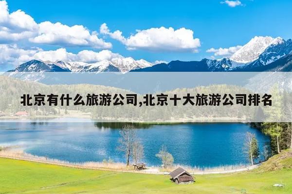 北京有什么旅游公司,北京十大旅游公司排名