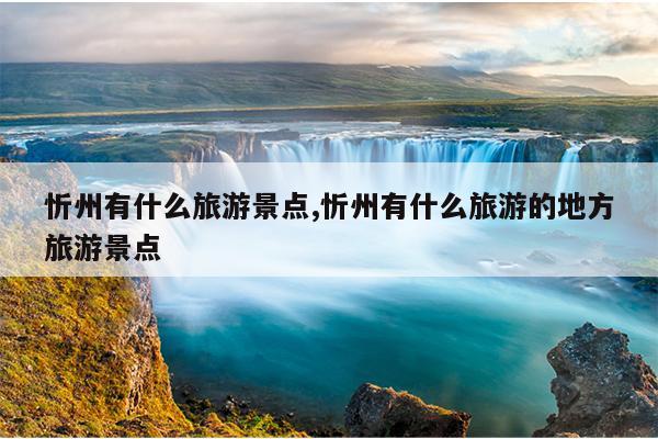 忻州有什么旅游景点,忻州有什么旅游的地方旅游景点