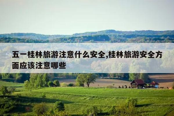 五一桂林旅游注意什么安全,桂林旅游安全方面应该注意哪些