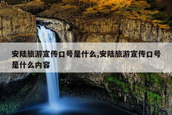 安陆旅游宣传口号是什么,安陆旅游宣传口号是什么内容