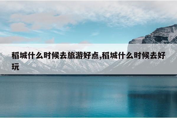 稻城什么时候去旅游好点,稻城什么时候去好玩