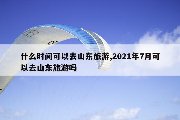 什么时间可以去山东旅游,2021年7月可以去山东旅游吗