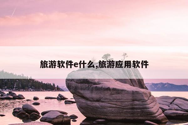 旅游软件e什么,旅游应用软件