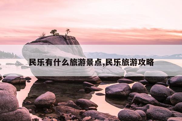 民乐有什么旅游景点,民乐旅游攻略