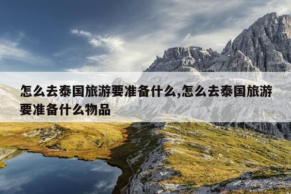 怎么去泰国旅游要准备什么,怎么去泰国旅游要准备什么物品