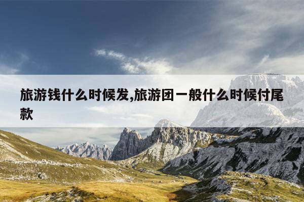 旅游钱什么时候发,旅游团一般什么时候付尾款