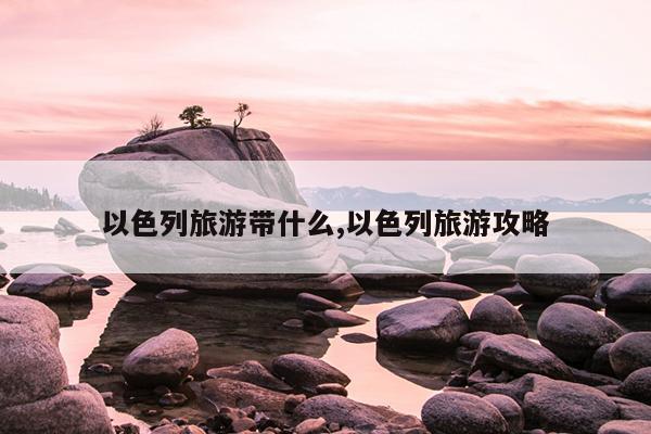 以色列旅游带什么,以色列旅游攻略