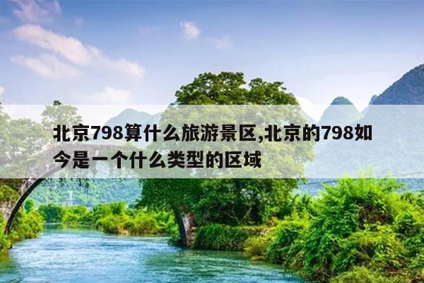 北京798算什么旅游景区,北京的798如今是一个什么类型的区域