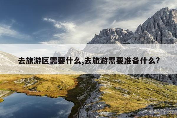 去旅游区需要什么,去旅游需要准备什么?