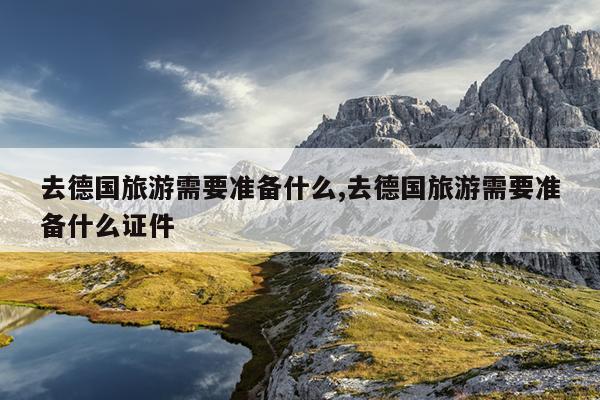 去德国旅游需要准备什么,去德国旅游需要准备什么证件