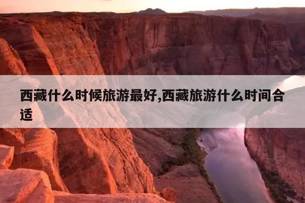 西藏什么时候旅游最好,西藏旅游什么时间合适