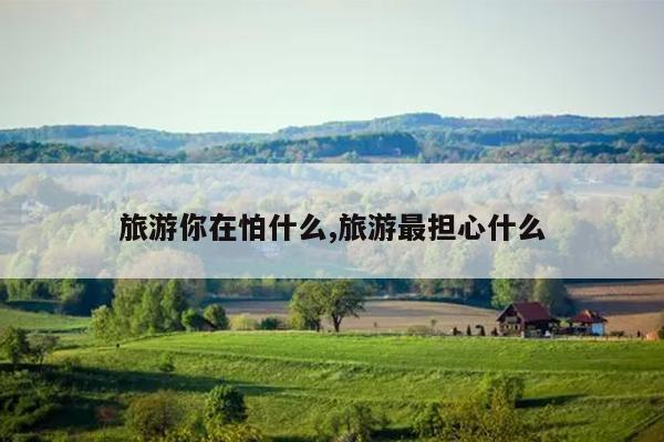 旅游你在怕什么,旅游最担心什么