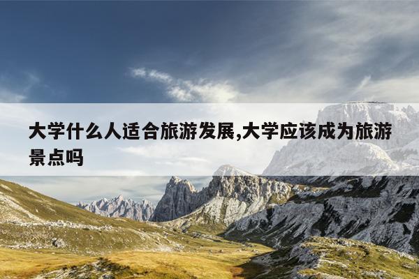 大学什么人适合旅游发展,大学应该成为旅游景点吗