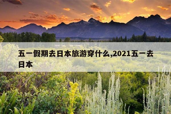 五一假期去日本旅游穿什么,2021五一去日本