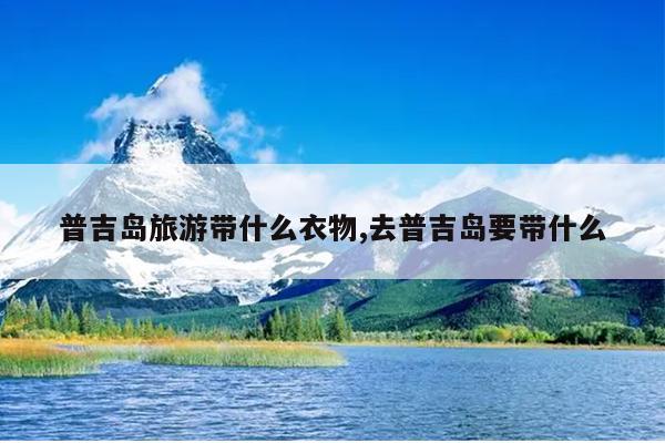 普吉岛旅游带什么衣物,去普吉岛要带什么