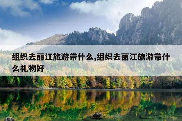 组织去丽江旅游带什么,组织去丽江旅游带什么礼物好