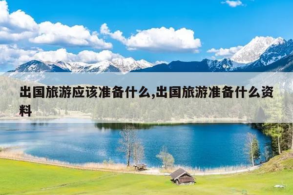 出国旅游应该准备什么,出国旅游准备什么资料